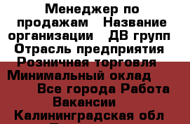 Менеджер по продажам › Название организации ­ ДВ групп › Отрасль предприятия ­ Розничная торговля › Минимальный оклад ­ 50 000 - Все города Работа » Вакансии   . Калининградская обл.,Приморск г.